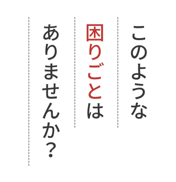 このような困りごとはありませんか？